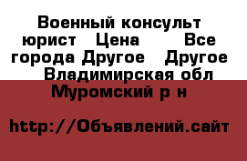 Военный консульт юрист › Цена ­ 1 - Все города Другое » Другое   . Владимирская обл.,Муромский р-н